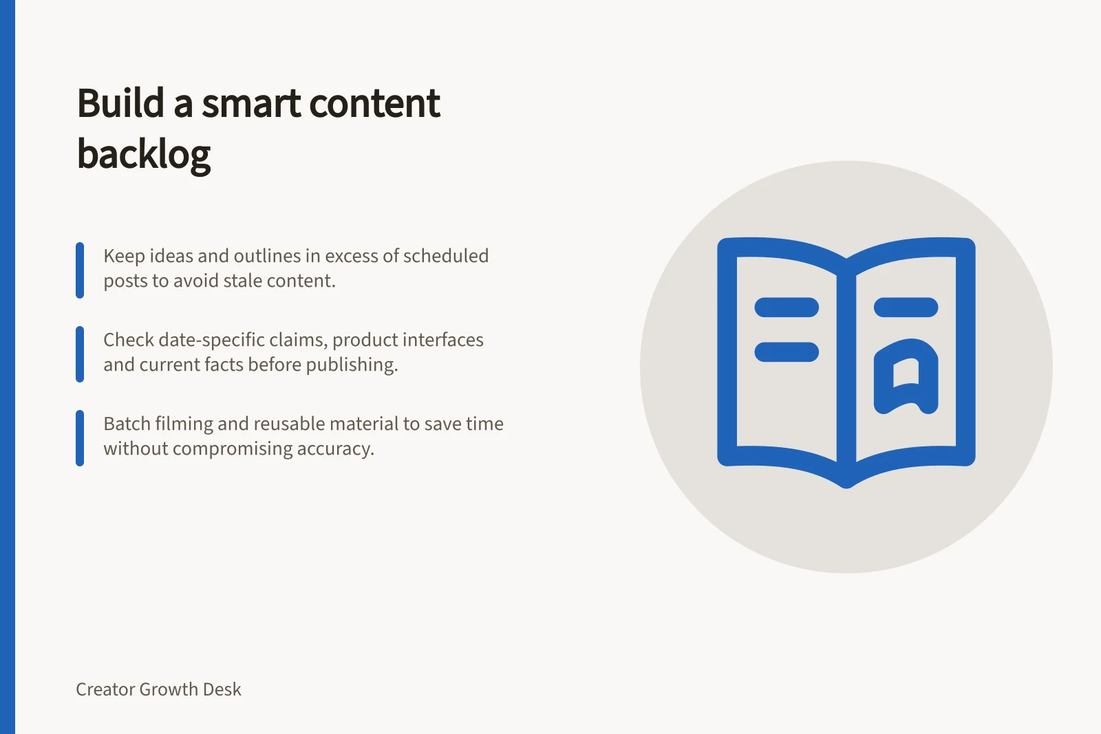 Build a smart content backlog: Keep ideas and outlines in excess of scheduled posts to avoid stale content.; Check date-specific claims, product interfaces and current facts before publishing.; Batch filming and reusable material to save time without compromising accuracy.