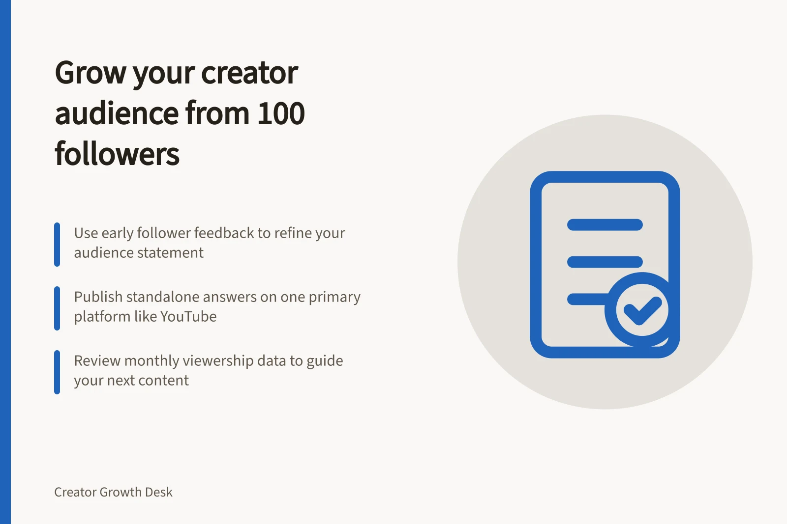 Grow your creator audience from 100 followers: Use early follower feedback to refine your audience statement; Publish standalone answers on one primary platform like YouTube; Review monthly viewership data to guide your next content