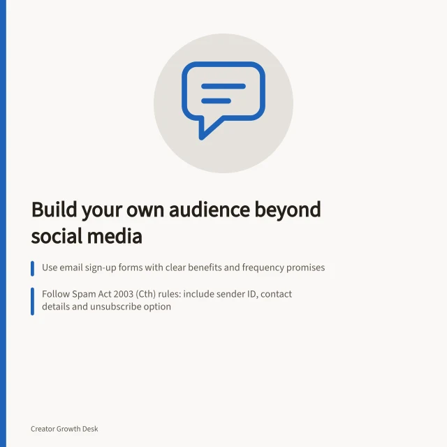 Build your own audience beyond social media: Use email sign-up forms with clear benefits and frequency promises; Follow Spam Act 2003 (Cth) rules: include sender ID, contact details and unsubscribe option; Export contact records regularly to keep data portable across mailing services. Building an owned audience outside social platforms
