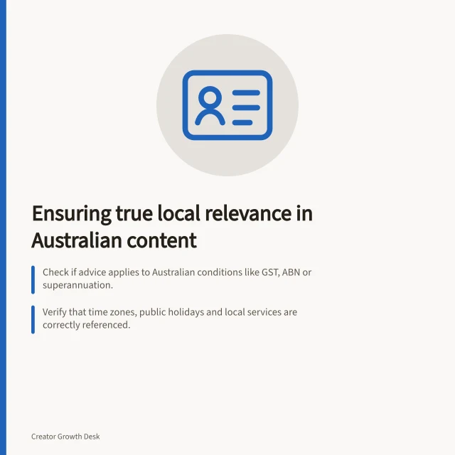 Ensuring true local relevance in Australian content: Check if advice applies to Australian conditions like GST, ABN or superannuation.; Verify that time zones, public holidays and local services are correctly referenced.; Use Australian spelling and terms (e.g. enrol, colour, program) consistently. Checking local relevance beyond an Australian posting time