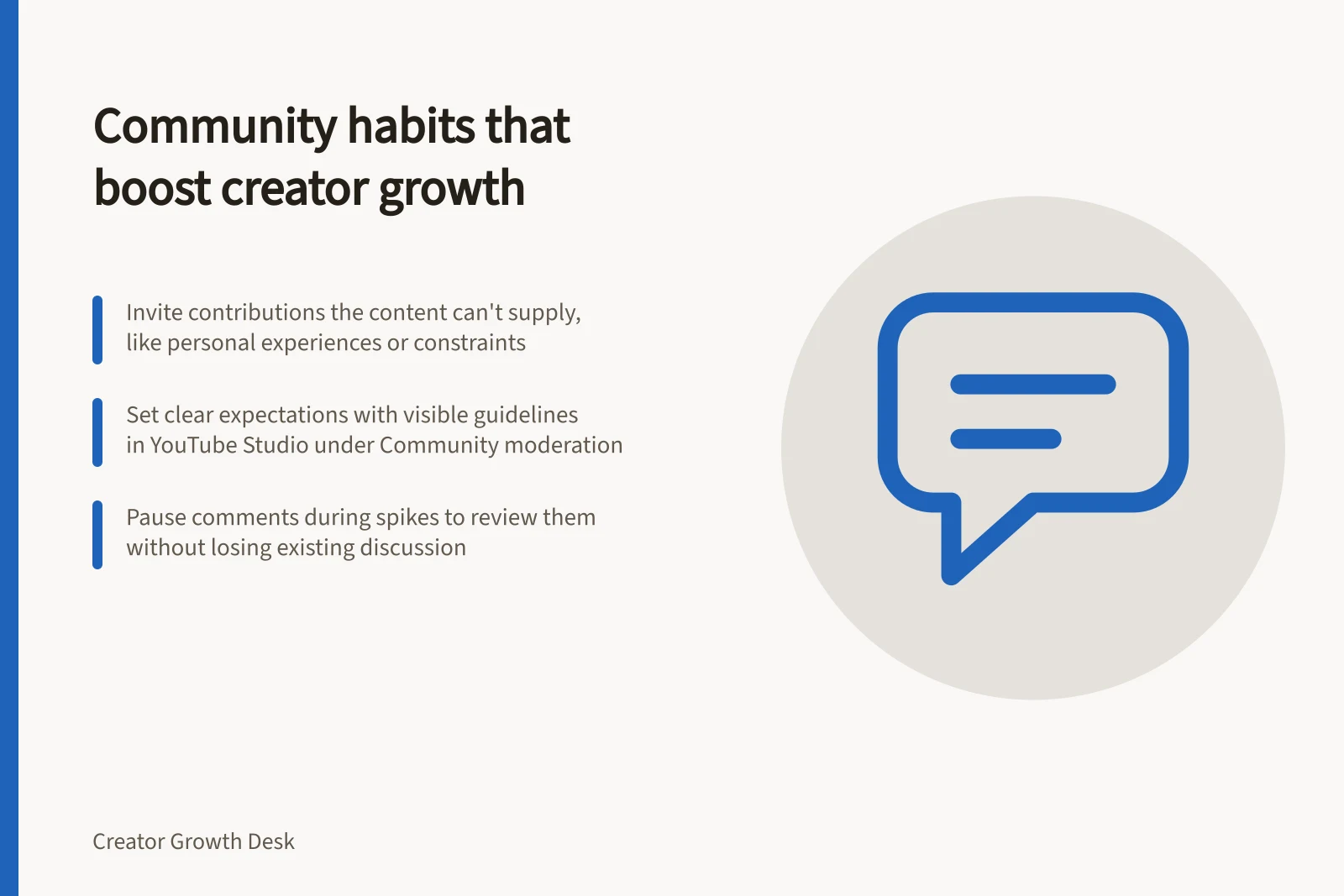 Community habits that boost creator growth: Invite contributions the content can't supply, like personal experiences or constraints; Set clear expectations with visible guidelines in YouTube Studio under Community moderation; Pause comments during spikes to review them without losing existing discussion