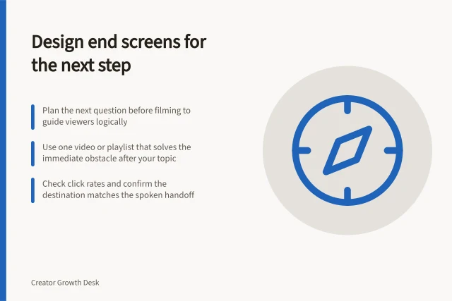 Design end screens for the next step: Plan the next question before filming to guide viewers logically; Use one video or playlist that solves the immediate obstacle after your topic; Check click rates and confirm the destination matches the spoken handoff. Designing end screens around the next useful topic