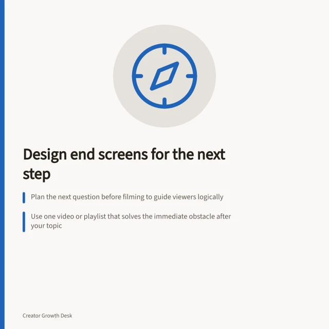 Design end screens for the next step: Plan the next question before filming to guide viewers logically; Use one video or playlist that solves the immediate obstacle after your topic; Check click rates and confirm the destination matches the spoken handoff. Designing end screens around the next useful topic