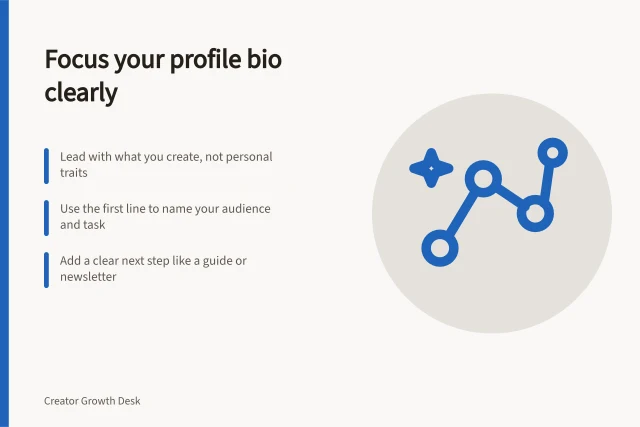 Focus your profile bio clearly: Lead with what you create, not personal traits; Use the first line to name your audience and task; Add a clear next step like a guide or newsletter. Explaining a creator's focus in a profile bio
