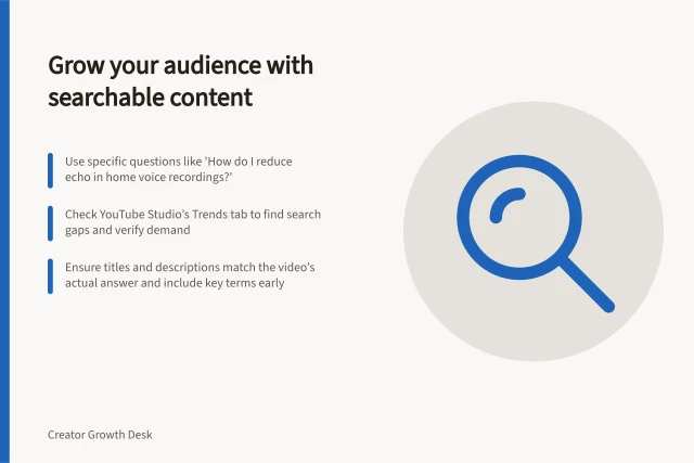 Grow your audience with searchable content: Use specific questions like 'How do I reduce echo in home voice recordings?'; Check YouTube Studio’s Trends tab to find search gaps and verify demand; Ensure titles and descriptions match the video’s actual answer and include key terms early. Growing through searchable creator content