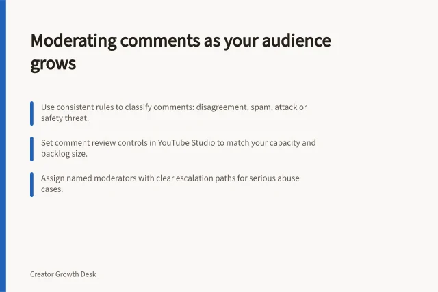 Moderating comments as your audience grows: Use consistent rules to classify comments: disagreement, spam, attack or safety threat.; Set comment review controls in YouTube Studio to match your capacity and backlog size.; Assign named moderators with clear escalation paths for serious abuse cases. Managing moderation as a creator audience grows