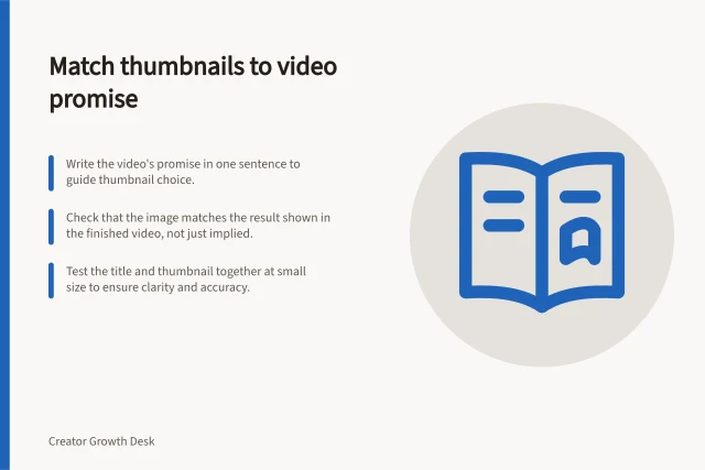 Match thumbnails to video promise: Write the video's promise in one sentence to guide thumbnail choice.; Check that the image matches the result shown in the finished video, not just implied.; Test the title and thumbnail together at small size to ensure clarity and accuracy. Matching a thumbnail to the content promise