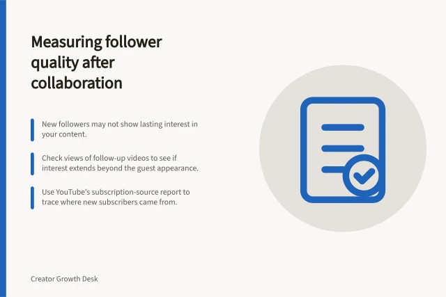 Measuring follower quality after collaboration: New followers may not show lasting interest in your content.; Check views of follow-up videos to see if interest extends beyond the guest appearance.; Use YouTube’s subscription-source report to trace where new subscribers came from. Measuring follower quality after a creator collaboration