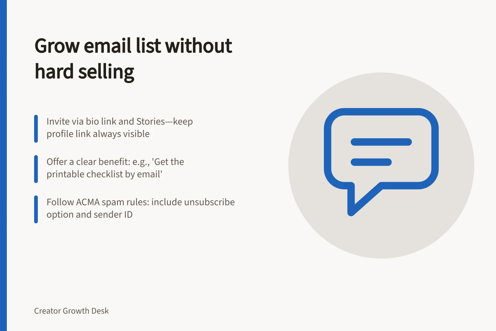 Grow email list without hard selling: Invite via bio link and Stories—keep profile link always visible; Offer a clear benefit: e.g., 'Get the printable checklist by email'; Follow ACMA spam rules: include unsubscribe option and sender ID