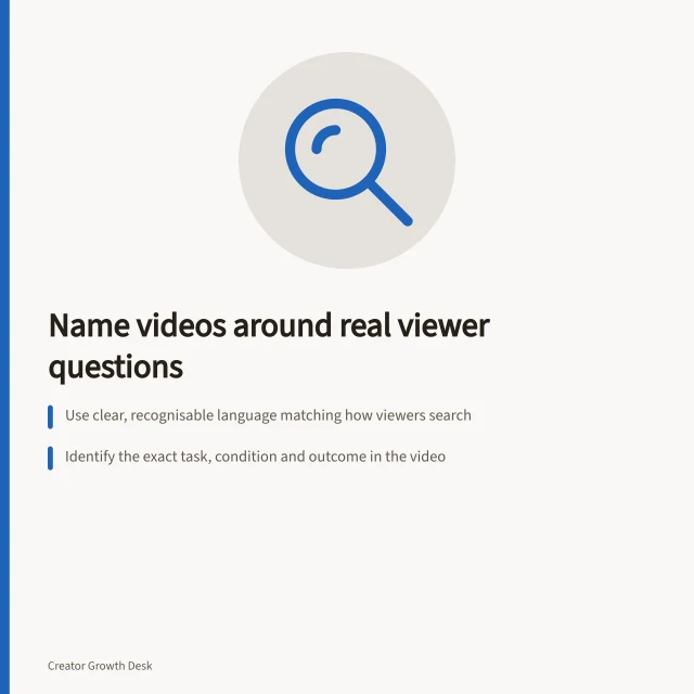 Name videos around real viewer questions: Use clear, recognisable language matching how viewers search; Identify the exact task, condition and outcome in the video; Avoid vague promises like 'best' or 'easy' unless proven. Naming videos around questions viewers actually ask