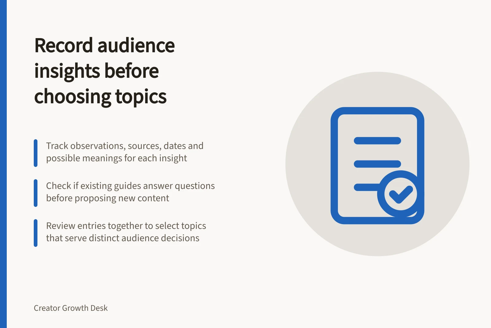 Record audience insights before choosing topics: Track observations, sources, dates and possible meanings for each insight; Check if existing guides answer questions before proposing new content; Review entries together to select topics that serve distinct audience decisions