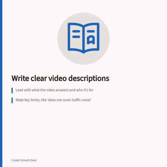 Write clear video descriptions: Lead with what the video answers and who it’s for; State key limits, like 'does not cover traffic noise'; Include navigation aids such as chapters or next steps. Writing descriptions that help viewers choose the right video